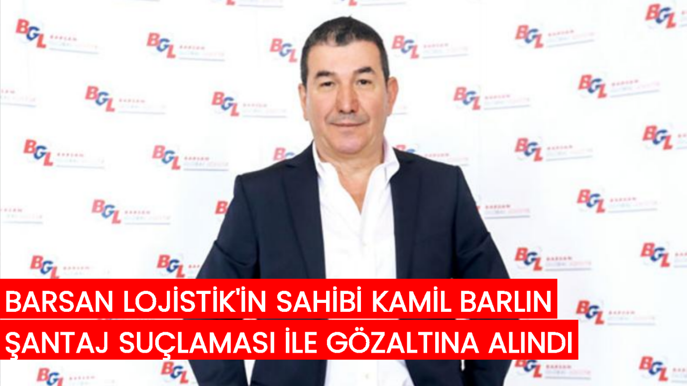 Barsan Lojistik'in sahibi Kamil Barlın 'şantaj' suçlaması ile gözaltında