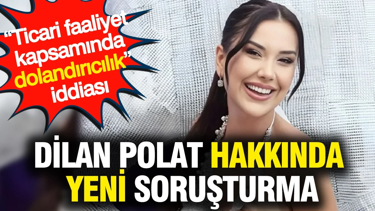 Dilan Polat hakkında yeni soruşturma: 'Ticari faaliyet kapsamında dolandırıcılık' iddiası